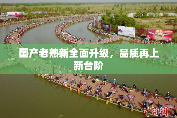 国产老熟新全面升级，品质再上新台阶