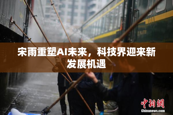 宋雨重塑AI未来，科技界迎来新发展机遇