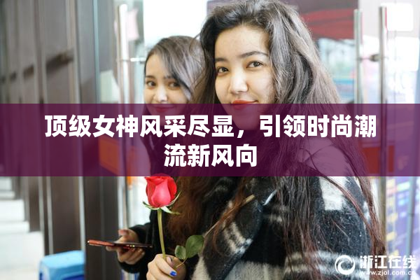 顶级女神风采尽显，引领时尚潮流新风向
