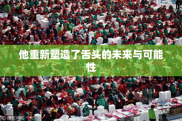 他重新塑造了舌头的未来与可能性
