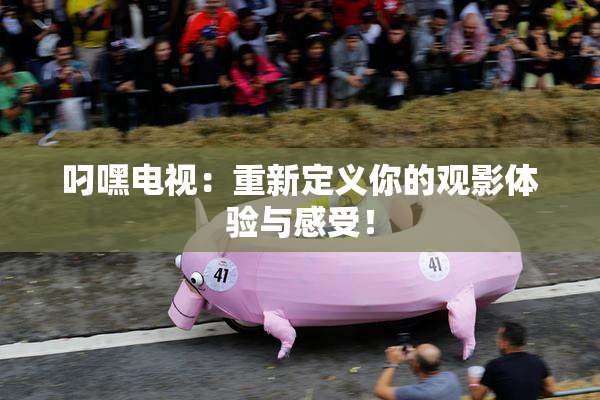 叼嘿电视：重新定义你的观影体验与感受！