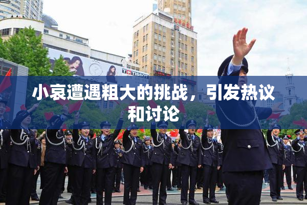 小哀遭遇粗大的挑战，引发热议和讨论