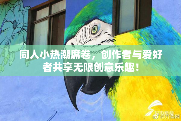 同人小热潮席卷，创作者与爱好者共享无限创意乐趣！