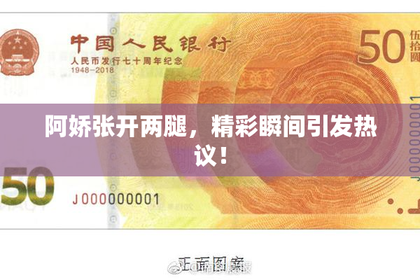 阿娇张开两腿，精彩瞬间引发热议！
