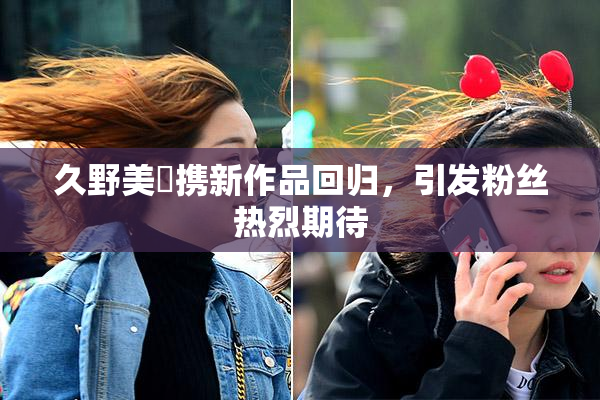 久野美咲携新作品回归，引发粉丝热烈期待