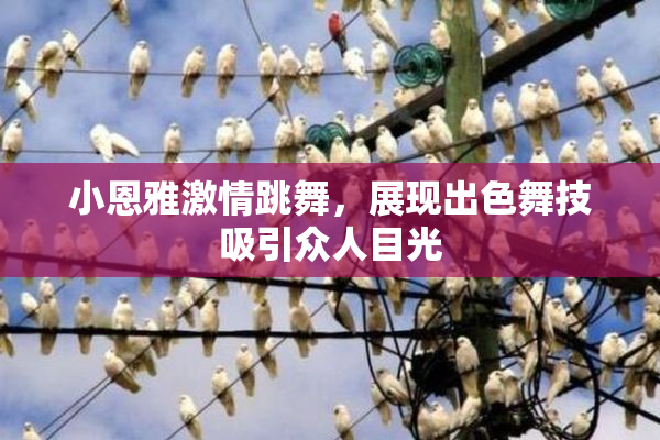 小恩雅激情跳舞，展现出色舞技吸引众人目光