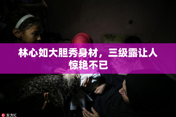 林心如大胆秀身材，三级露让人惊艳不已