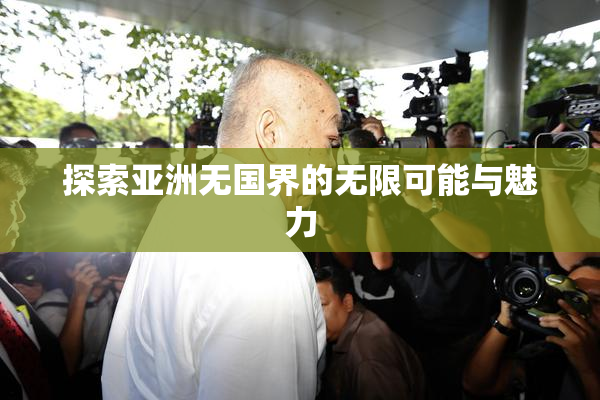 探索亚洲无国界的无限可能与魅力