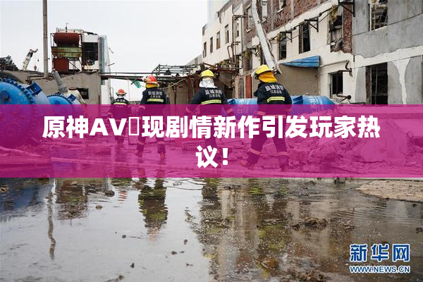 原神AV祼现剧情新作引发玩家热议！
