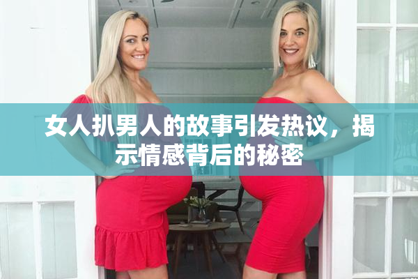 女人扒男人的故事引发热议，揭示情感背后的秘密