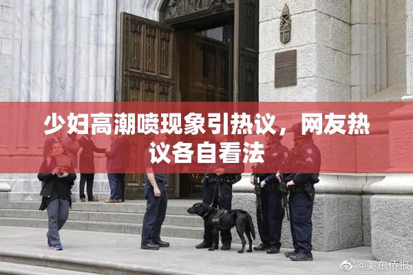 少妇高潮喷现象引热议，网友热议各自看法