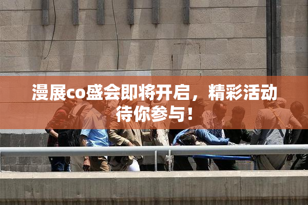 漫展co盛会即将开启，精彩活动待你参与！