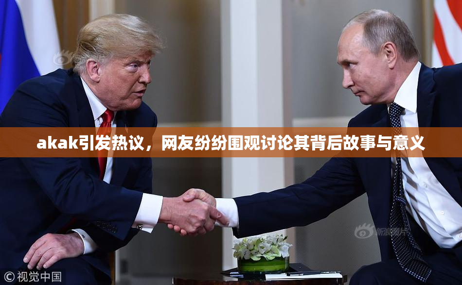 akak引发热议，网友纷纷围观讨论其背后故事与意义