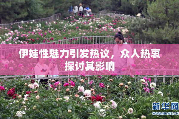 伊娃性魅力引发热议，众人热衷探讨其影响