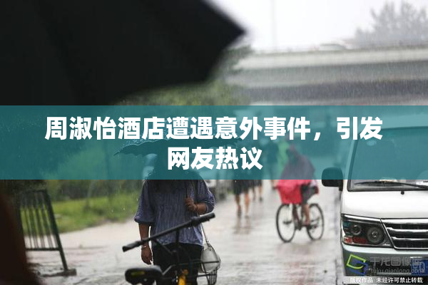 周淑怡酒店遭遇意外事件，引发网友热议