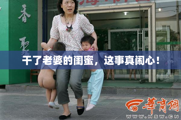 干了老婆的闺蜜，这事真闹心！