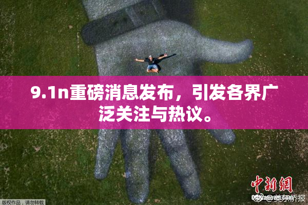 9.1n重磅消息发布，引发各界广泛关注与热议。