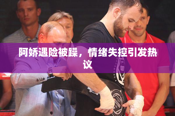 阿娇遇险被躁，情绪失控引发热议