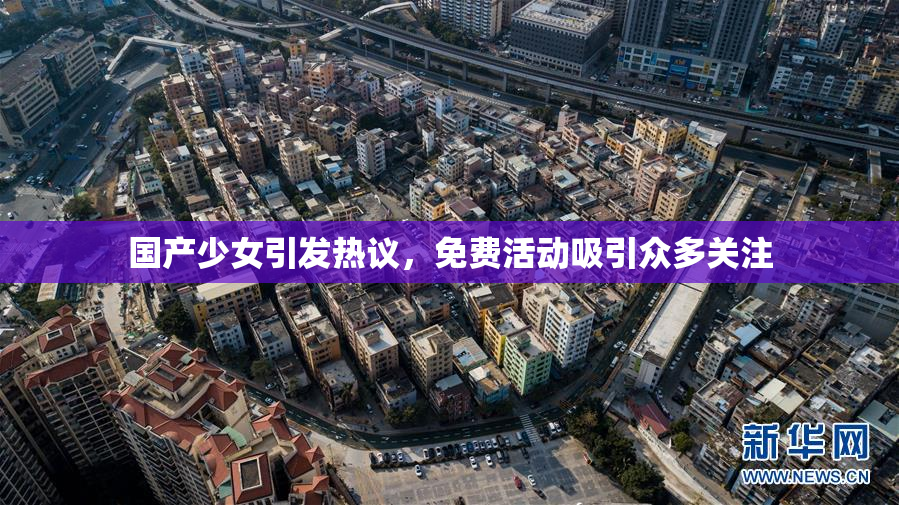 国产少女引发热议，免费活动吸引众多关注