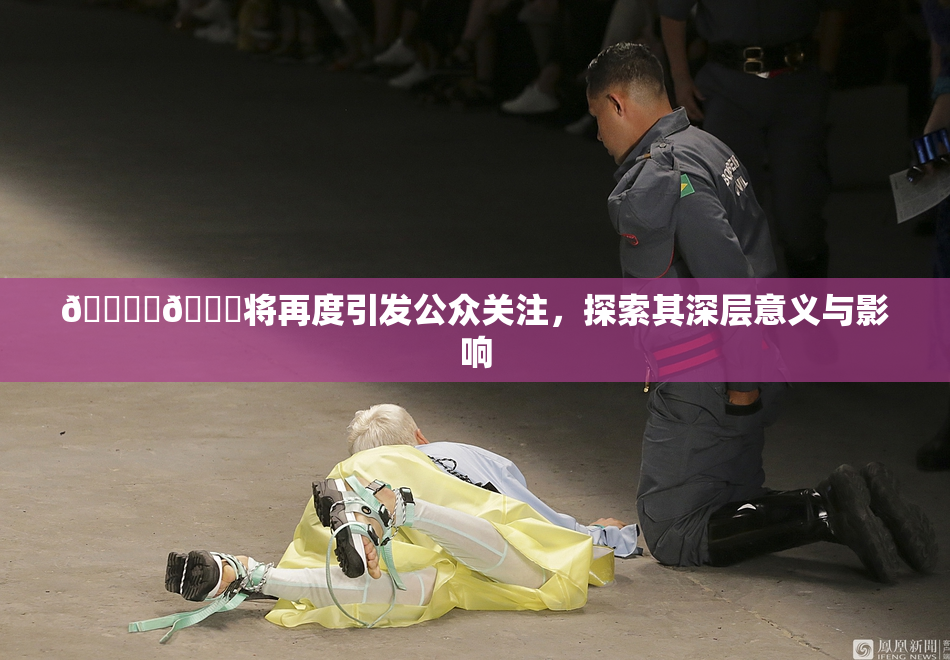 🔞‌🍌将再度引发公众关注，探索其深层意义与影响