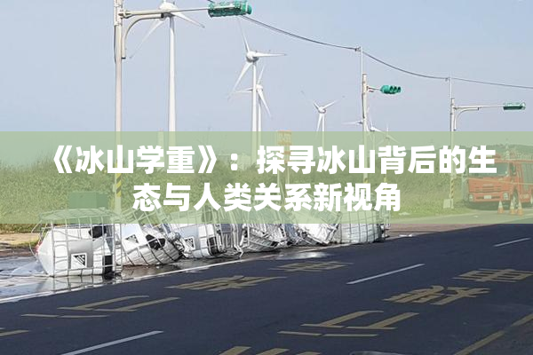 《冰山学重》：探寻冰山背后的生态与人类关系新视角