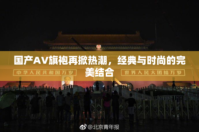 国产AV旗袍再掀热潮，经典与时尚的完美结合