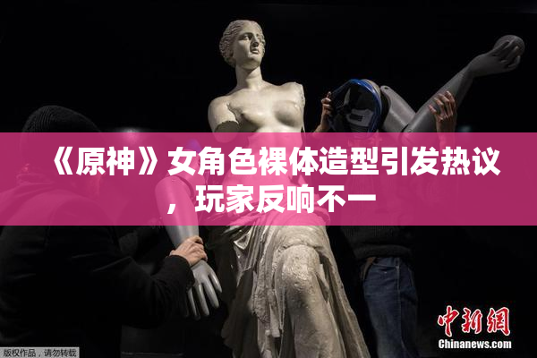 《原神》女角色裸体造型引发热议，玩家反响不一