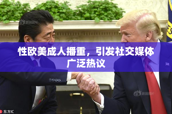 性欧美成人播重，引发社交媒体广泛热议