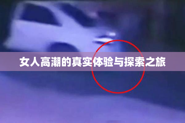 女人高潮的真实体验与探索之旅