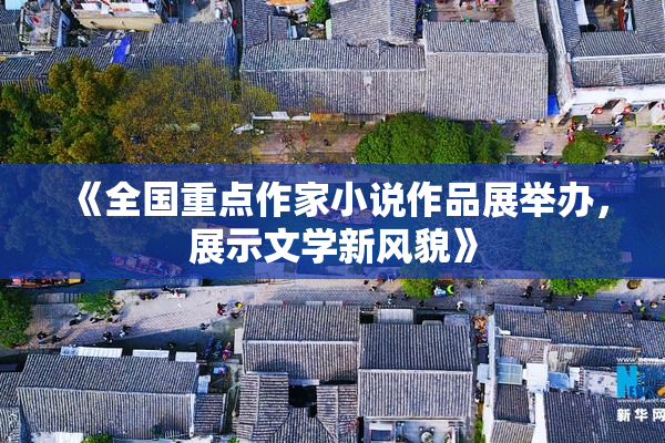 《全国重点作家小说作品展举办，展示文学新风貌》