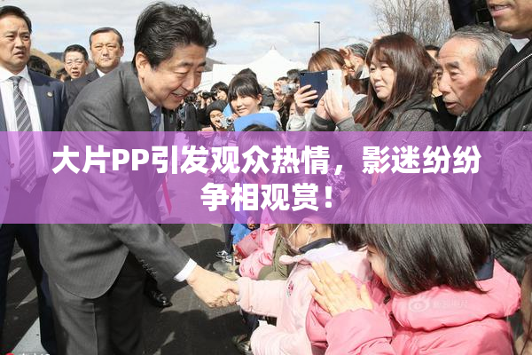 大片PP引发观众热情，影迷纷纷争相观赏！