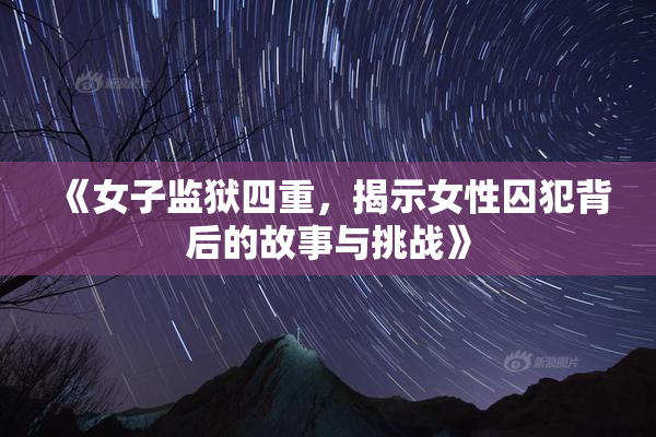 《女子监狱四重，揭示女性囚犯背后的故事与挑战》