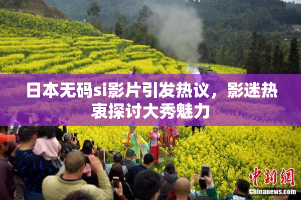 日本无码si影片引发热议，影迷热衷探讨大秀魅力