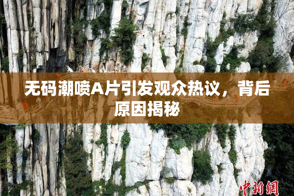 无码潮喷A片引发观众热议，背后原因揭秘