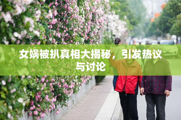 女娲被扒真相大揭秘，引发热议与讨论