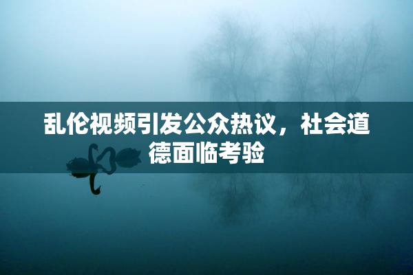 乱伦视频引发公众热议，社会道德面临考验