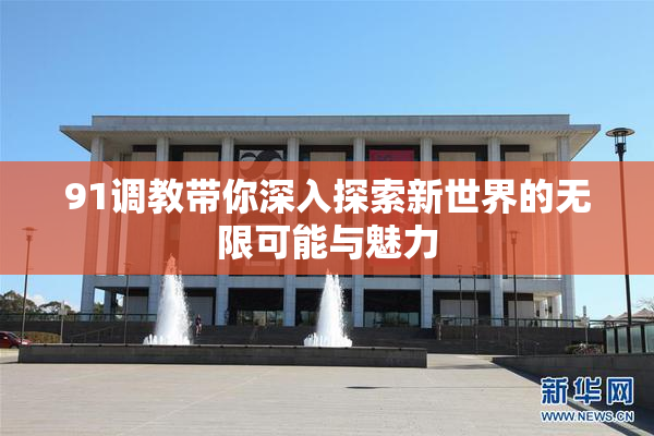 91调教带你深入探索新世界的无限可能与魅力