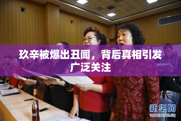 玖辛被爆出丑闻，背后真相引发广泛关注
