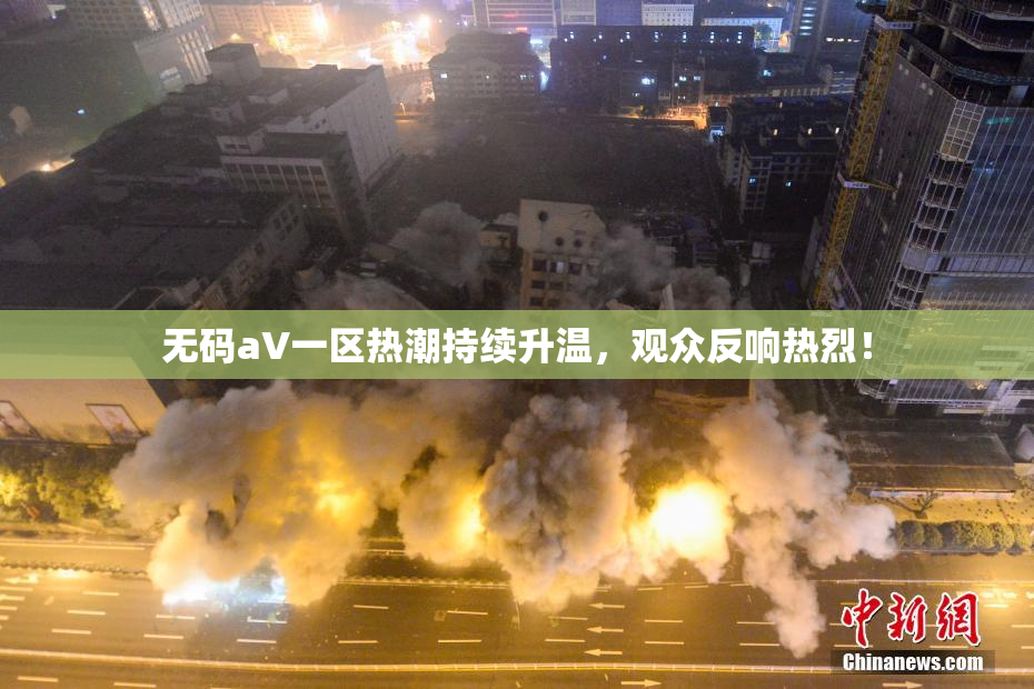 无码aV一区热潮持续升温，观众反响热烈！