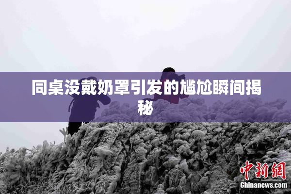 同桌没戴奶罩引发的尴尬瞬间揭秘