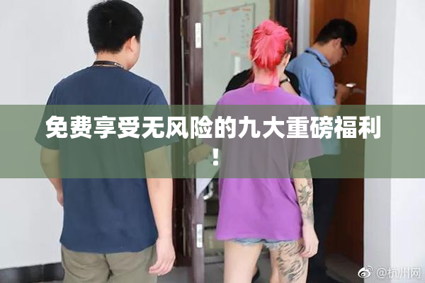 免费享受无风险的九大重磅福利！