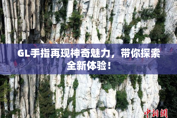 GL手指再现神奇魅力，带你探索全新体验！