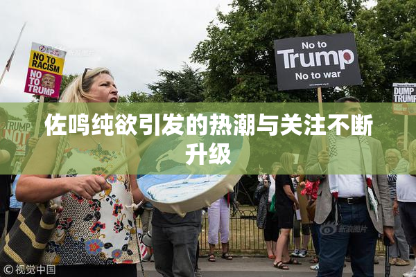 佐鸣纯欲引发的热潮与关注不断升级
