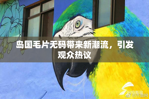 岛国毛片无码带来新潮流，引发观众热议