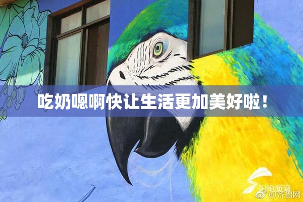 吃奶嗯啊快让生活更加美好啦！