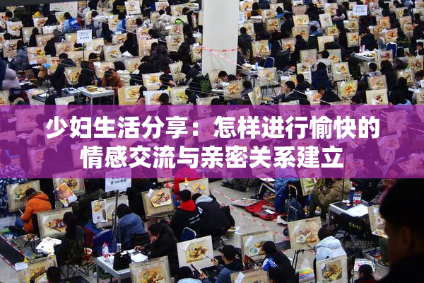 少妇生活分享：怎样进行愉快的情感交流与亲密关系建立