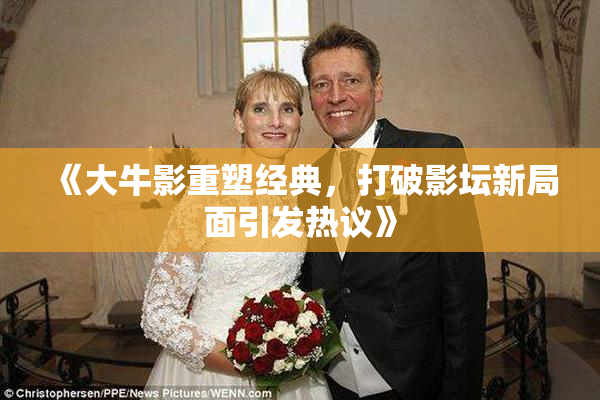 《大牛影重塑经典，打破影坛新局面引发热议》