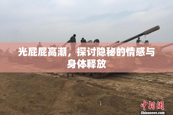 光屁屁高潮，探讨隐秘的情感与身体释放