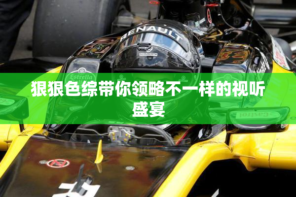 狠狠色综带你领略不一样的视听盛宴