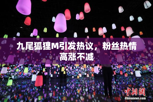 九尾狐狸M引发热议，粉丝热情高涨不减